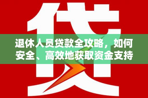 松山退休人员贷款全攻略，如何安全、高效地获取资金支持