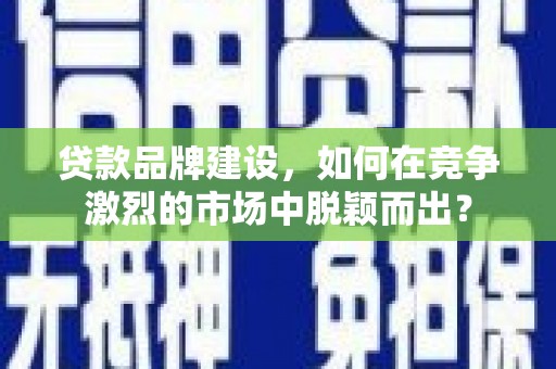松山贷款品牌建设，如何在竞争激烈的市场中脱颖而出？