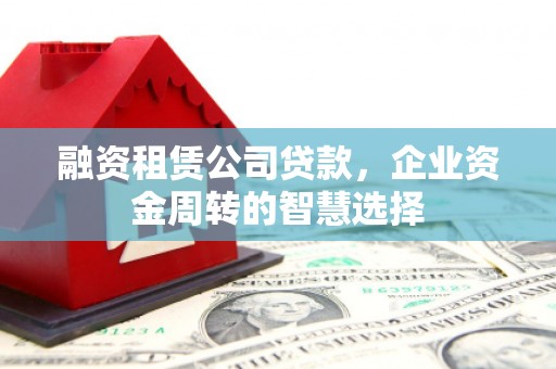 松山融资租赁公司贷款，企业资金周转的智慧选择