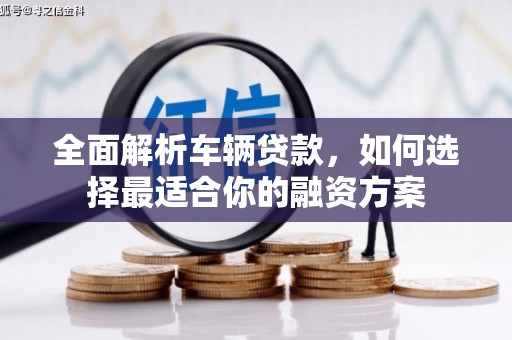 松山全面解析车辆贷款，如何选择最适合你的融资方案