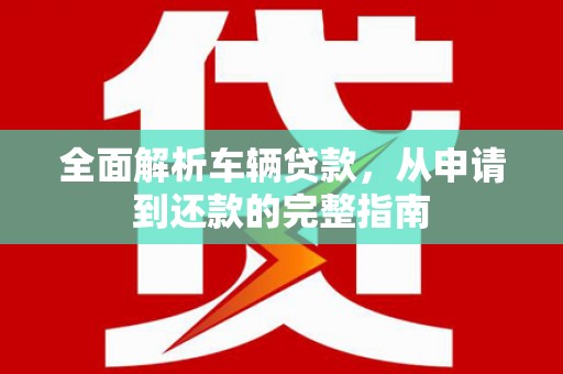 松山全面解析车辆贷款，从申请到还款的完整指南